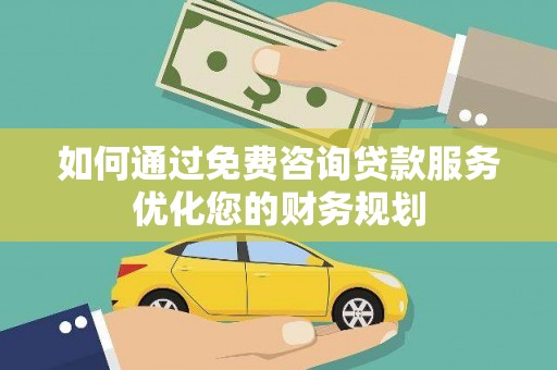 镜铁如何通过免费咨询贷款服务优化您的财务规划