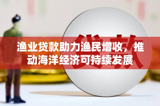 镜铁渔业贷款助力渔民增收，推动海洋经济可持续发展