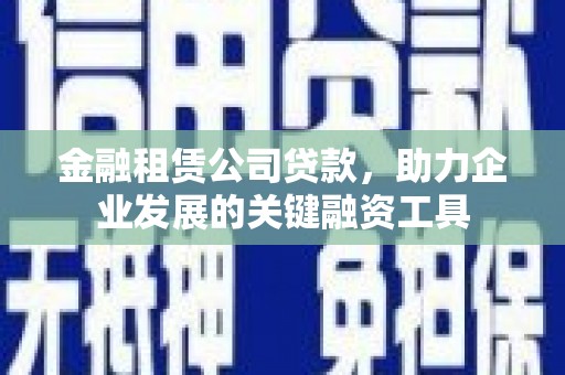 镜铁金融租赁公司贷款，助力企业发展的关键融资工具