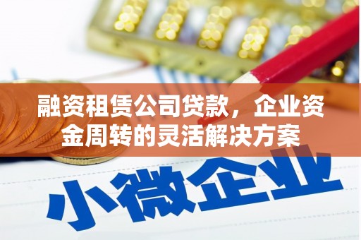 镜铁融资租赁公司贷款，企业资金周转的灵活解决方案