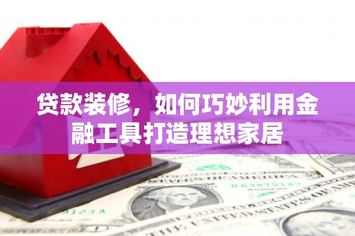 镜铁贷款装修，如何巧妙利用金融工具打造理想家居