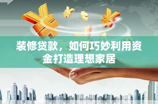 镜铁装修贷款，如何巧妙利用资金打造理想家居