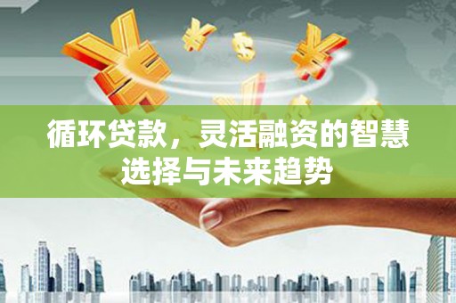 镜铁循环贷款，灵活融资的智慧选择与未来趋势