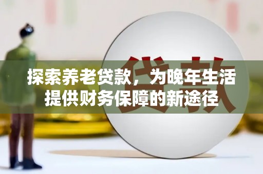 镜铁探索养老贷款，为晚年生活提供财务保障的新途径