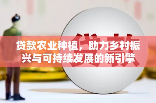 镜铁贷款农业种植，助力乡村振兴与可持续发展的新引擎