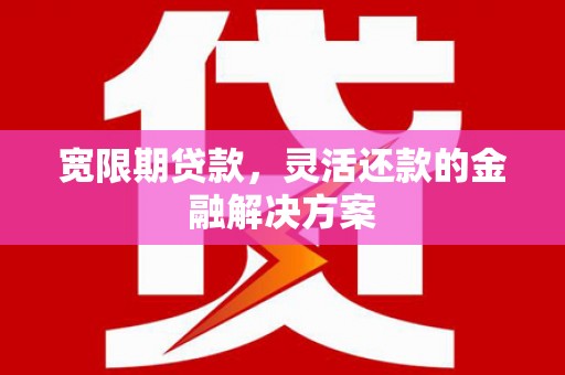 镜铁宽限期贷款，灵活还款的金融解决方案