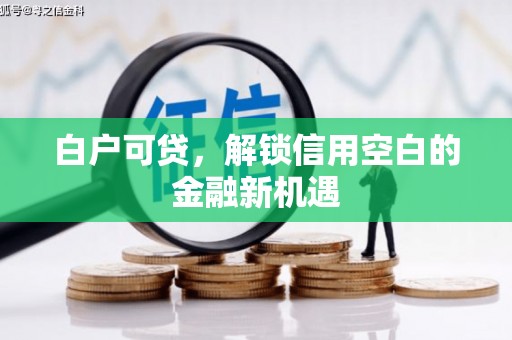 镜铁白户可贷，解锁信用空白的金融新机遇