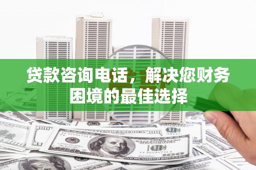 镜铁贷款咨询电话，解决您财务困境的最佳选择