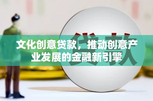 镜铁文化创意贷款，推动创意产业发展的金融新引擎
