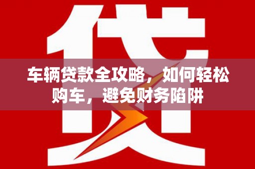 镜铁车辆贷款全攻略，如何轻松购车，避免财务陷阱