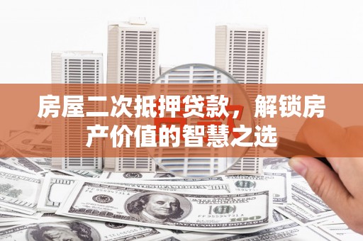 镜铁房屋二次抵押贷款，解锁房产价值的智慧之选