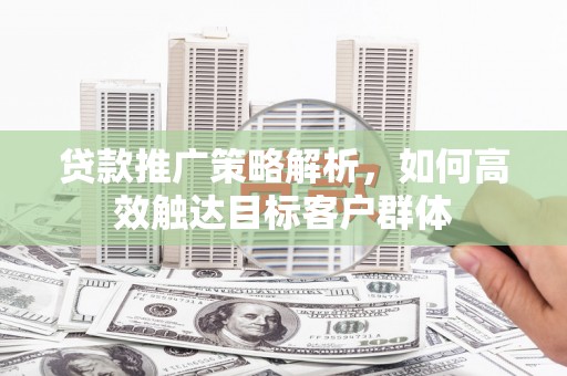 镜铁贷款推广策略解析，如何高效触达目标客户群体