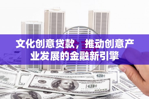 镜铁文化创意贷款，推动创意产业发展的金融新引擎