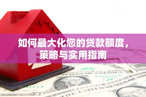 镜铁如何最大化您的贷款额度，策略与实用指南