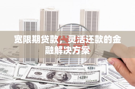 镜铁宽限期贷款，灵活还款的金融解决方案