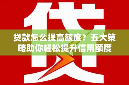 镜铁贷款怎么提高额度？五大策略助你轻松提升信用额度