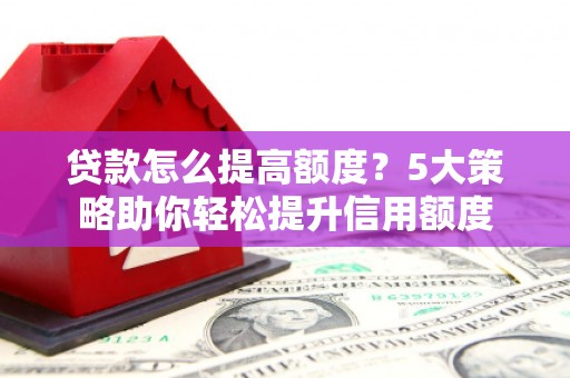 镜铁贷款怎么提高额度？5大策略助你轻松提升信用额度