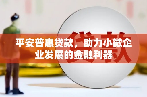镜铁平安普惠贷款，助力小微企业发展的金融利器