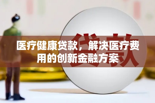 镜铁医疗健康贷款，解决医疗费用的创新金融方案