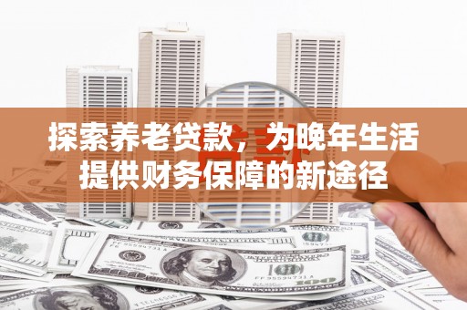 镜铁探索养老贷款，为晚年生活提供财务保障的新途径