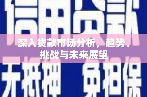 镜铁深入贷款市场分析，趋势、挑战与未来展望