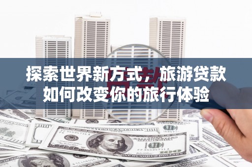镜铁探索世界新方式，旅游贷款如何改变你的旅行体验