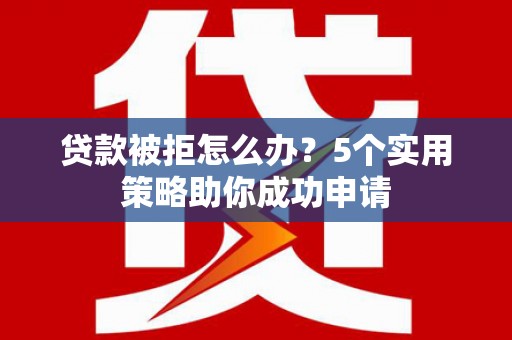 镜铁贷款被拒怎么办？5个实用策略助你成功申请