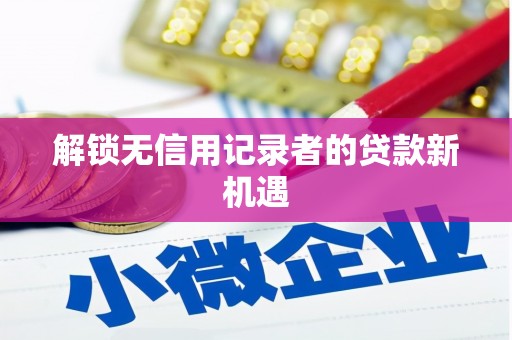 镜铁解锁无信用记录者的贷款新机遇