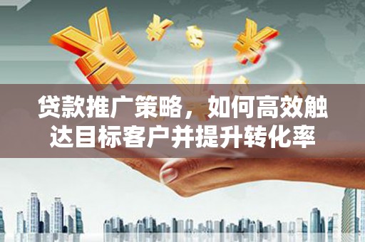 镜铁贷款推广策略，如何高效触达目标客户并提升转化率