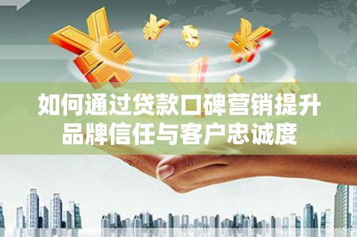 镜铁如何通过贷款口碑营销提升品牌信任与客户忠诚度