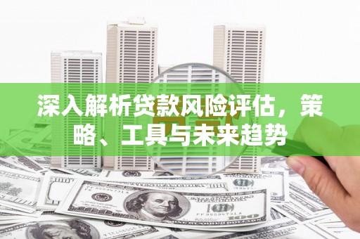 镜铁深入解析贷款风险评估，策略、工具与未来趋势