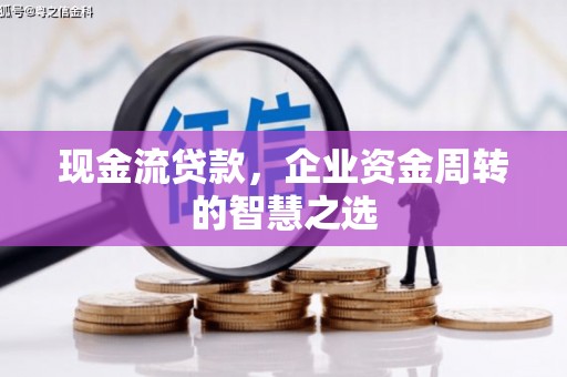 镜铁现金流贷款，企业资金周转的智慧之选