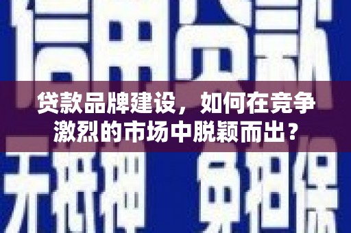 镜铁贷款品牌建设，如何在竞争激烈的市场中脱颖而出？