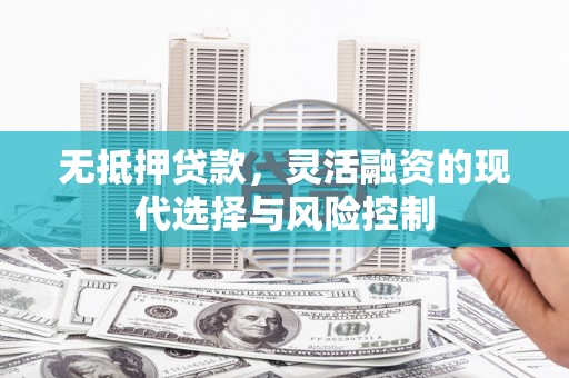 镜铁无抵押贷款，灵活融资的现代选择与风险控制