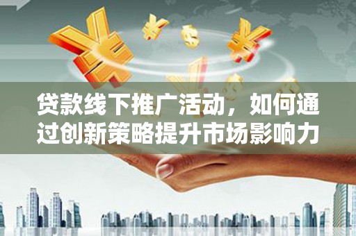 镜铁贷款线下推广活动，如何通过创新策略提升市场影响力