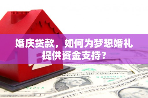 镜铁婚庆贷款，如何为梦想婚礼提供资金支持？