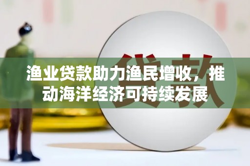 镜铁渔业贷款助力渔民增收，推动海洋经济可持续发展