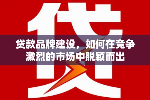 镜铁贷款品牌建设，如何在竞争激烈的市场中脱颖而出