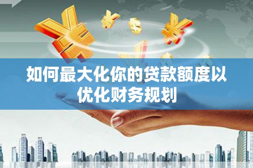 镜铁如何最大化你的贷款额度以优化财务规划