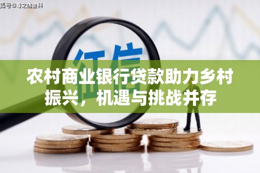镜铁农村商业银行贷款助力乡村振兴，机遇与挑战并存
