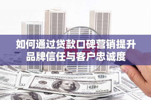镜铁如何通过贷款口碑营销提升品牌信任与客户忠诚度