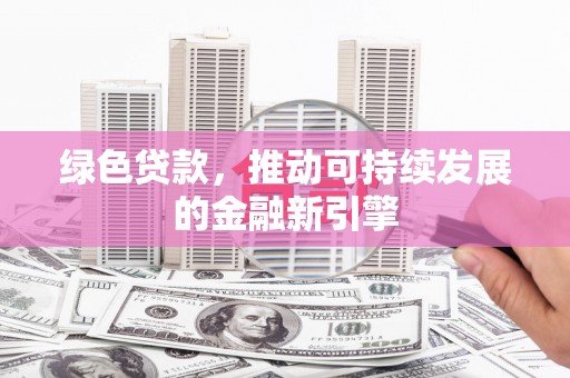 镜铁绿色贷款，推动可持续发展的金融新引擎