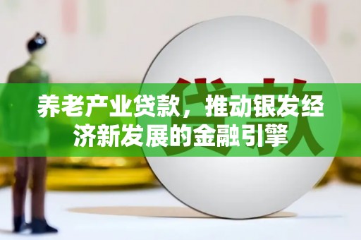 镜铁养老产业贷款，推动银发经济新发展的金融引擎
