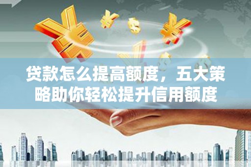 镜铁贷款怎么提高额度，五大策略助你轻松提升信用额度