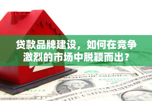 镜铁贷款品牌建设，如何在竞争激烈的市场中脱颖而出？