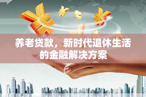 镜铁养老贷款，新时代退休生活的金融解决方案