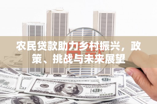 镜铁农民贷款助力乡村振兴，政策、挑战与未来展望