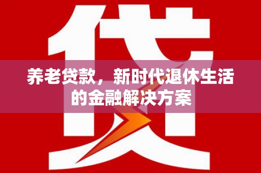 镜铁养老贷款，新时代退休生活的金融解决方案
