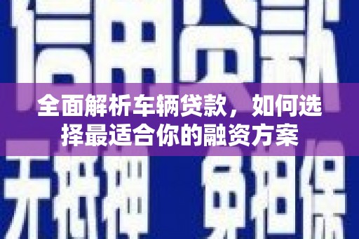 镜铁全面解析车辆贷款，如何选择最适合你的融资方案