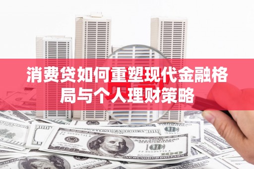 镜铁消费贷如何重塑现代金融格局与个人理财策略